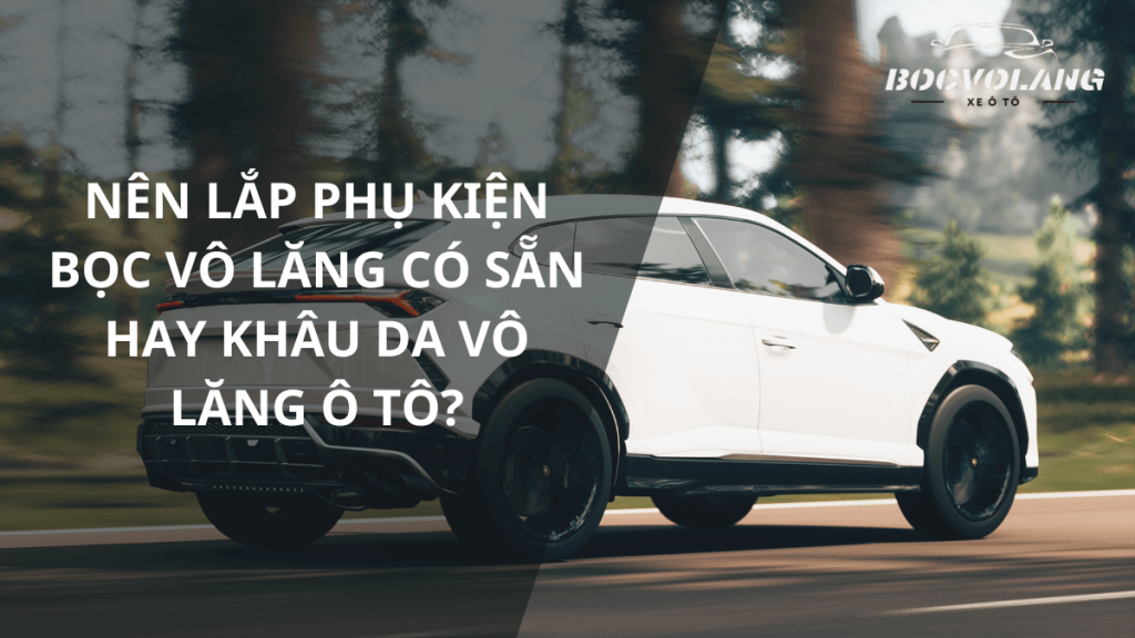 Nên lắp phụ kiện bọc vô lăng có sẵn hay khâu da vô lăng ô tô?